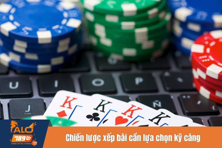 Chiến lược xếp bài cần lựa chọn kỹ càng